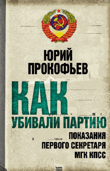 Как убивали партию. Показания первого секретаря МГК КПСС