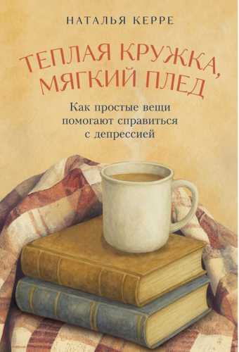 Наталья Керре. Теплая кружка, мягкий плед. Как простые вещи помогают справиться с депрессией